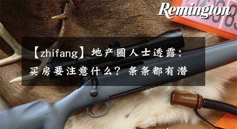 【zhifang】地產(chǎn)圈人士透露：買房要注意什么？條條都有潛規(guī)則！