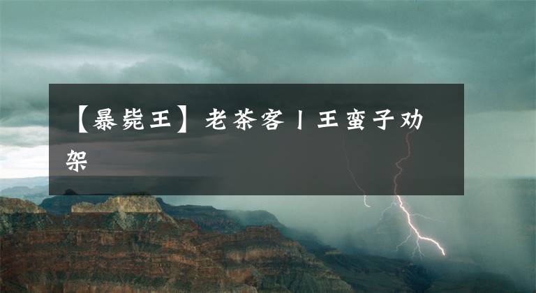 【暴斃王】老茶客丨王蠻子勸架