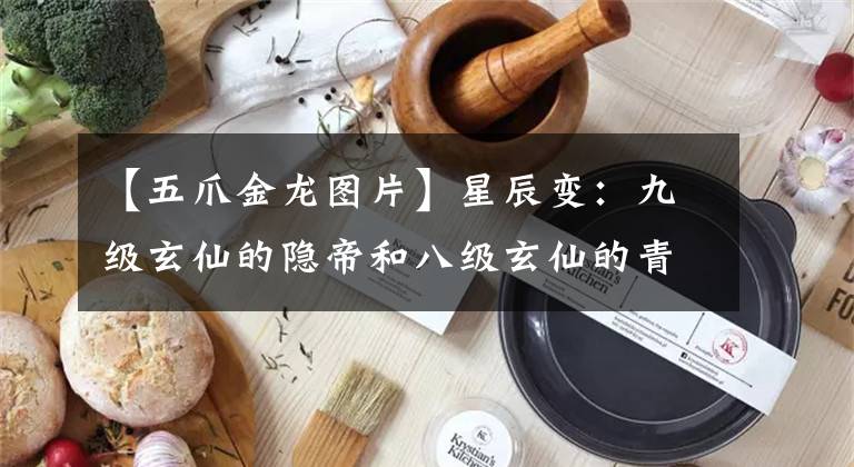 【五爪金龍圖片】星辰變：九級(jí)玄仙的隱帝和八級(jí)玄仙的青帝，玄帝夫婦，誰排第一？