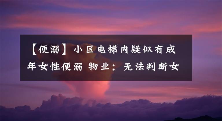 【便溺】小區(qū)電梯內(nèi)疑似有成年女性便溺 物業(yè)：無法判斷女子狀態(tài) 已挨戶提醒