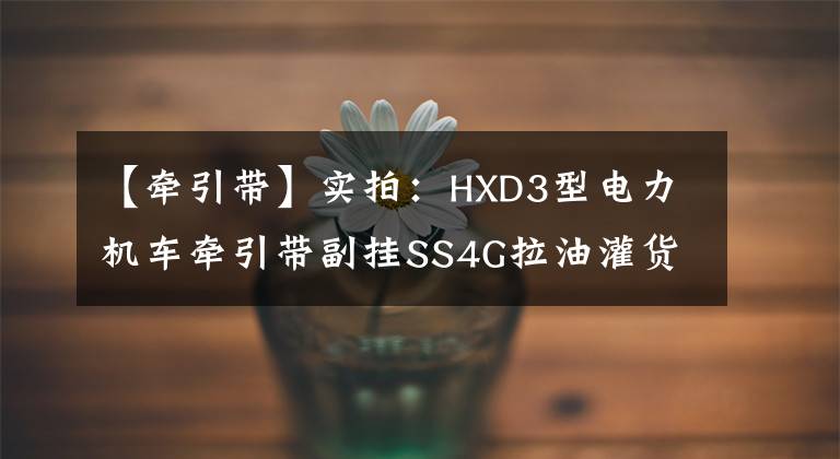 【牽引帶】實(shí)拍：HXD3型電力機(jī)車牽引帶副掛SS4G拉油灌貨列