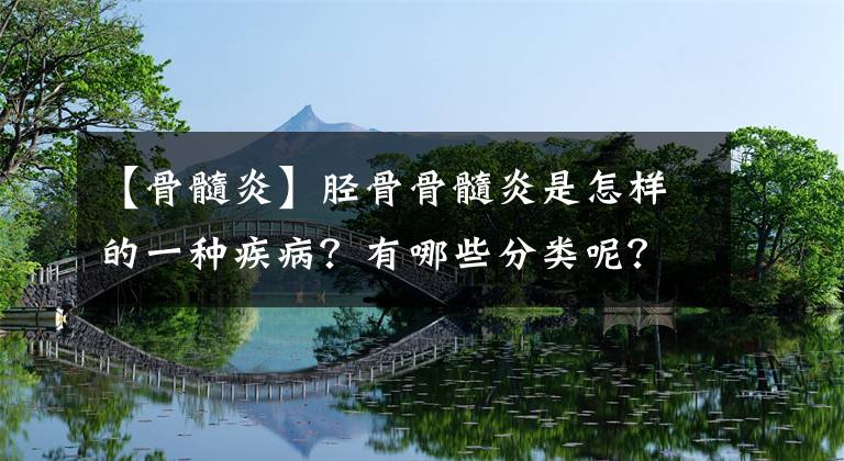 【骨髓炎】脛骨骨髓炎是怎樣的一種疾?。坑心男┓诸惸?？