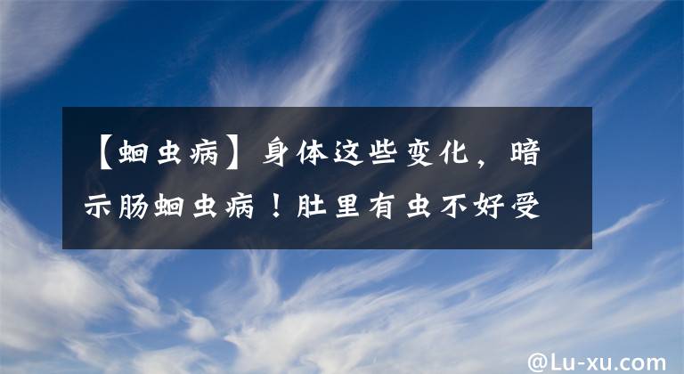 【蛔蟲病】身體這些變化，暗示腸蛔蟲??！肚里有蟲不好受