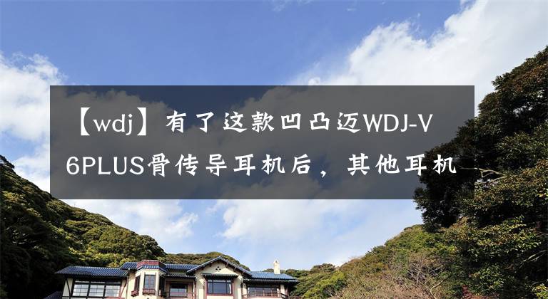 【wdj】有了這款凹凸邁WDJ-V6PLUS骨傳導(dǎo)耳機(jī)后，其他耳機(jī)都可以吃灰了