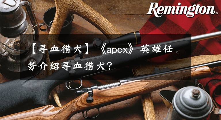 【尋血獵犬】《apex》英雄任務(wù)介紹尋血獵犬？