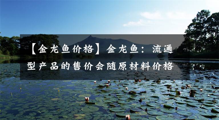 【金龍魚(yú)價(jià)格】金龍魚(yú)：流通型產(chǎn)品的售價(jià)會(huì)隨原材料價(jià)格行情進(jìn)行調(diào)整