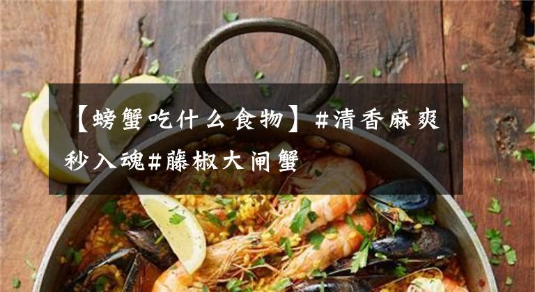 【螃蟹吃什么食物】#清香麻爽秒入魂#藤椒大閘蟹