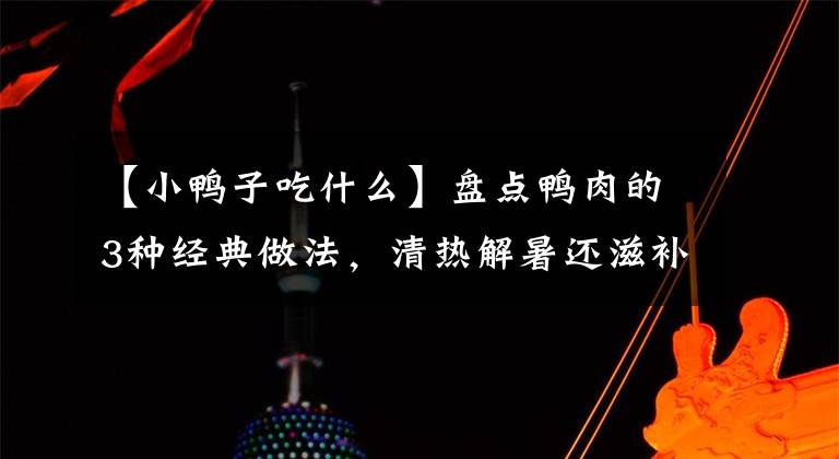 【小鴨子吃什么】盤點鴨肉的3種經(jīng)典做法，清熱解暑還滋補，小朋友常吃身體棒