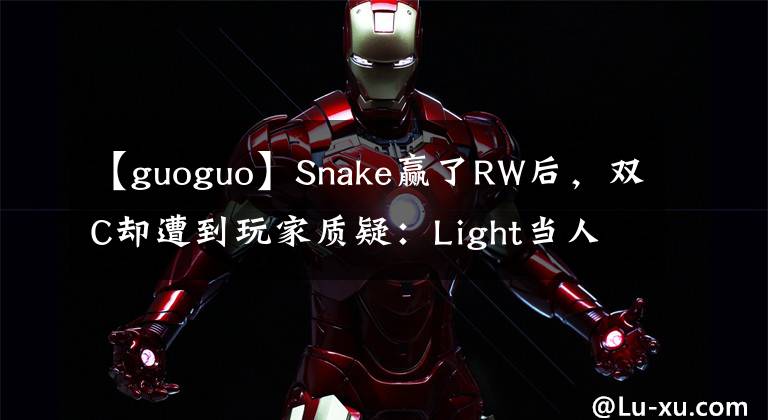 【guoguo】Snake贏了RW后，雙C卻遭到玩家質(zhì)疑：Light當(dāng)人，Guoguo不配當(dāng)人