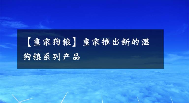 【皇家狗糧】皇家推出新的濕狗糧系列產(chǎn)品