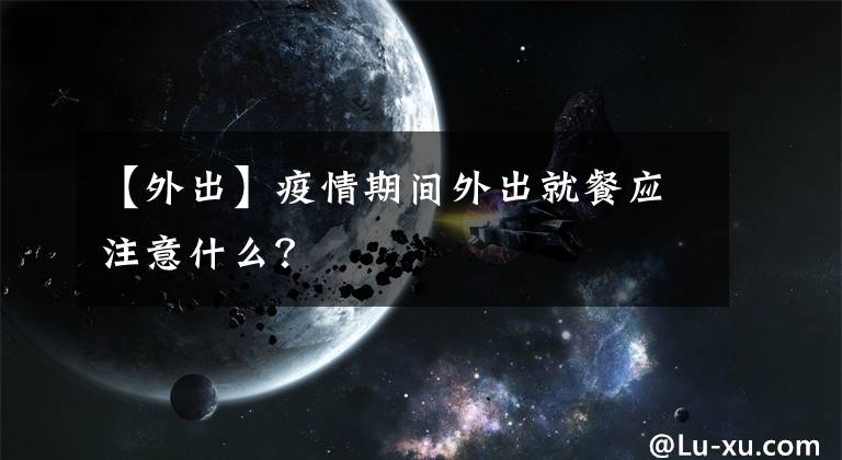 【外出】疫情期間外出就餐應(yīng)注意什么？