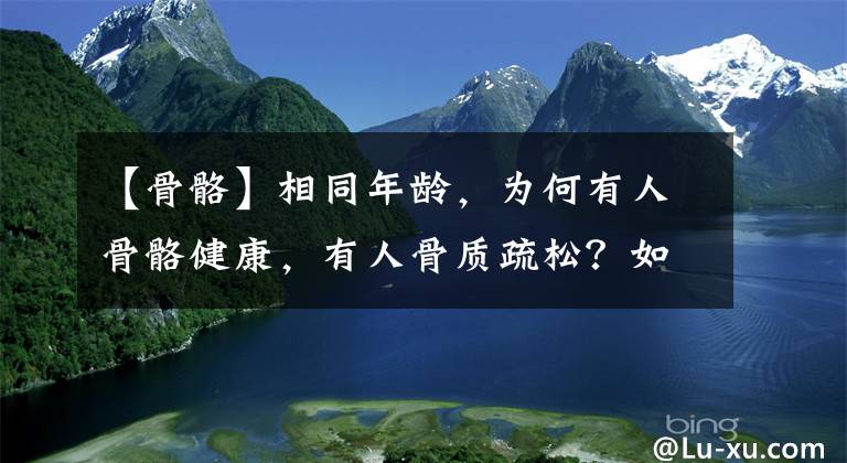 【骨骼】相同年齡，為何有人骨骼健康，有人骨質(zhì)疏松？如何才能正確的健骨