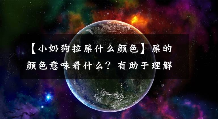 【小奶狗拉屎什么顏色】屎的顏色意味著什么？有助于理解寶寶的便便和脾氣。