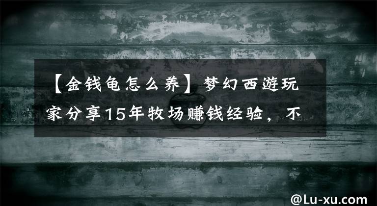 【金錢龜怎么養(yǎng)】夢幻西游玩家分享15年牧場賺錢經(jīng)驗(yàn)，不能再過錯(cuò)了