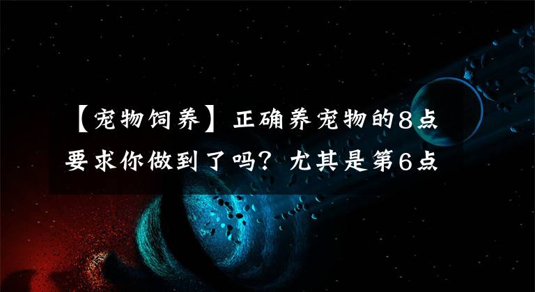 【寵物飼養(yǎng)】正確養(yǎng)寵物的8點(diǎn)要求你做到了嗎？尤其是第6點(diǎn)，很多人都忽視了