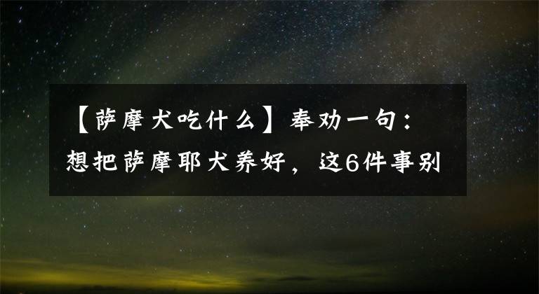 【薩摩犬吃什么】奉勸一句：想把薩摩耶犬養(yǎng)好，這6件事別漏做