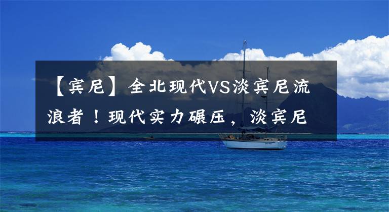 【賓尼】全北現(xiàn)代VS淡賓尼流浪者！現(xiàn)代實力碾壓，淡賓尼或再遭血洗