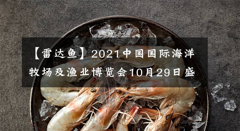 【雷達(dá)魚】2021中國(guó)國(guó)際海洋牧場(chǎng)及漁業(yè)博覽會(huì)10月29日盛裝啟幕