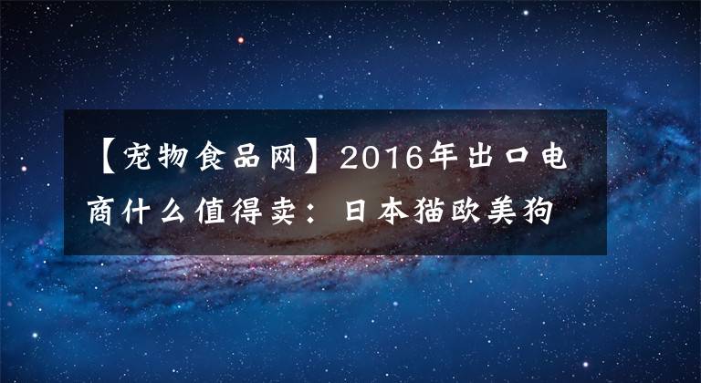 【寵物食品網(wǎng)】2016年出口電商什么值得賣：日本貓歐美狗，亞馬遜也看重寵物用品市場(chǎng)