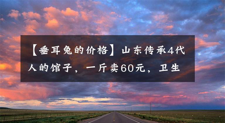 【垂耳兔的價格】山東傳承4代人的館子，一斤賣60元，衛(wèi)生很臟，在本地很火爆