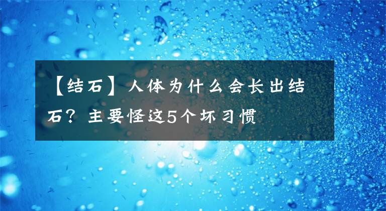 【結(jié)石】人體為什么會(huì)長(zhǎng)出結(jié)石？主要怪這5個(gè)壞習(xí)慣