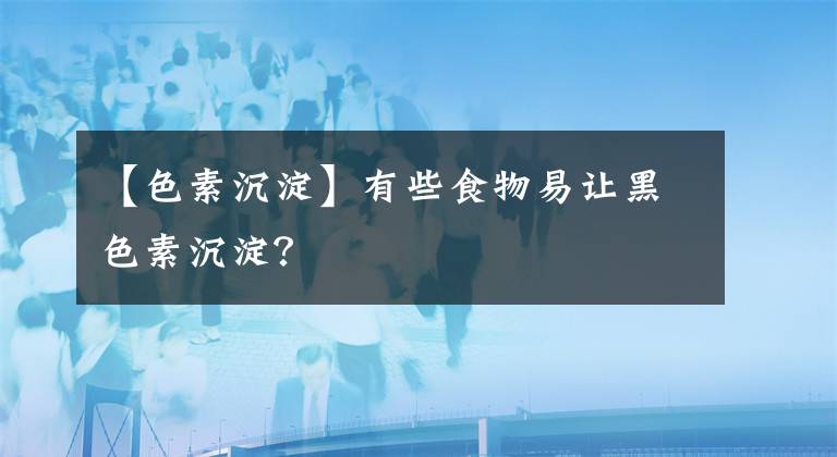 【色素沉淀】有些食物易讓黑色素沉淀？