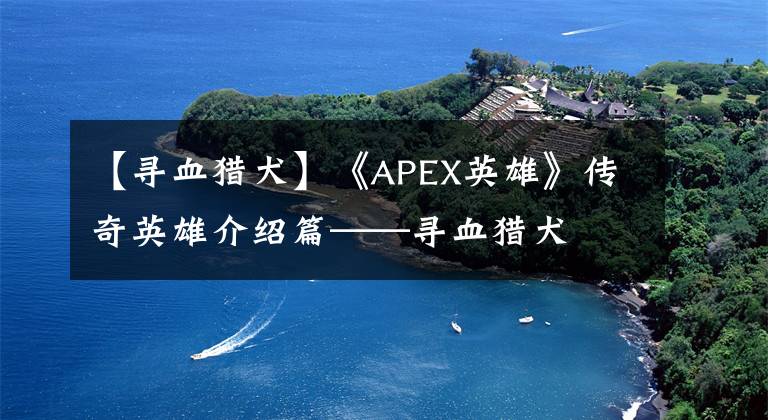 【尋血獵犬】《APEX英雄》傳奇英雄介紹篇——尋血獵犬