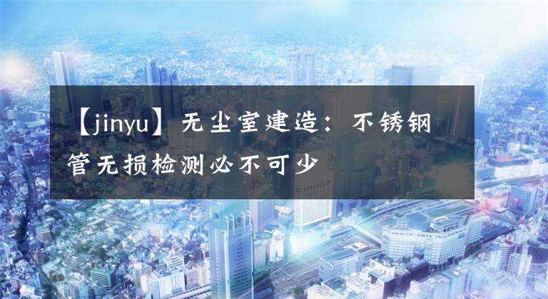 【jinyu】無塵室建造：不銹鋼管無損檢測必不可少