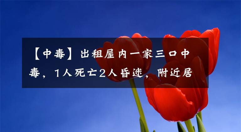 【中毒】出租屋內(nèi)一家三口中毒，1人死亡2人昏迷，附近居民：平時(shí)總是門窗緊閉