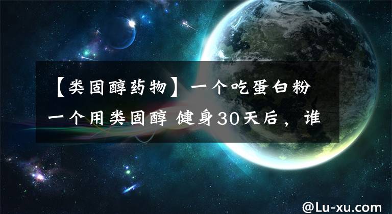 【類固醇藥物】一個吃蛋白粉一個用類固醇 健身30天后，誰的肌肉長得更快？