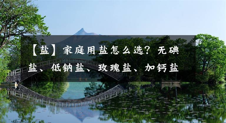 【鹽】家庭用鹽怎么選？無(wú)碘鹽、低鈉鹽、玫瑰鹽、加鈣鹽……很多人沒(méi)選對(duì)