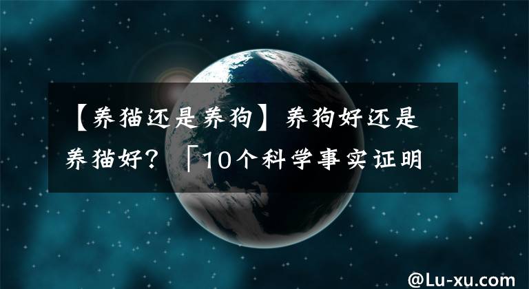 【養(yǎng)貓還是養(yǎng)狗】養(yǎng)狗好還是養(yǎng)貓好？「10個科學(xué)事實證明」，沒想到結(jié)果是這樣！