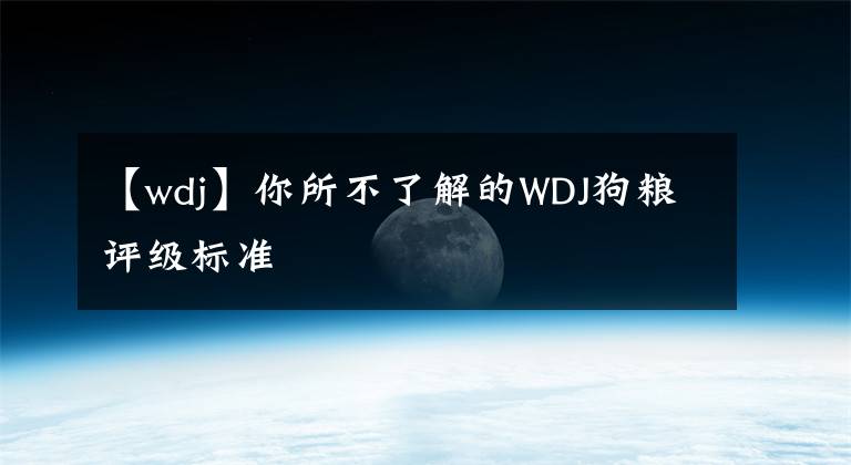 【wdj】你所不了解的WDJ狗糧評(píng)級(jí)標(biāo)準(zhǔn)