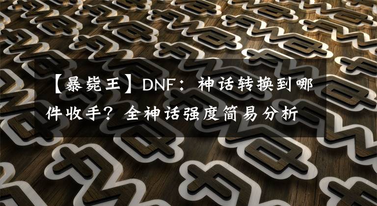 【暴斃王】DNF：神話轉(zhuǎn)換到哪件收手？全神話強(qiáng)度簡易分析幫你做選擇