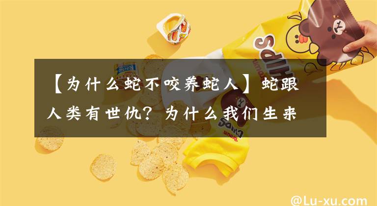 【為什么蛇不咬養(yǎng)蛇人】蛇跟人類有世仇？為什么我們生來就怕蛇？