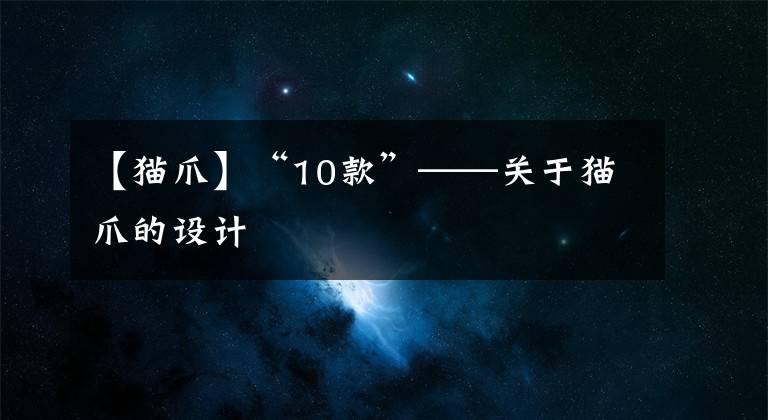 【貓爪】“10款”——關(guān)于貓爪的設(shè)計(jì)