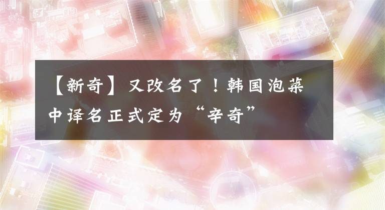 【新奇】又改名了！韓國(guó)泡菜中譯名正式定為“辛奇”