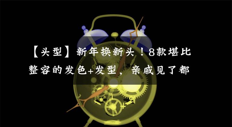 【頭型】新年換新頭！8款堪比整容的發(fā)色+發(fā)型，親戚見了都猛夸