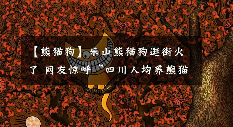 【熊貓狗】樂山熊貓狗逛街火了 網(wǎng)友驚呼“四川人均養(yǎng)熊貓”主人回應(yīng)