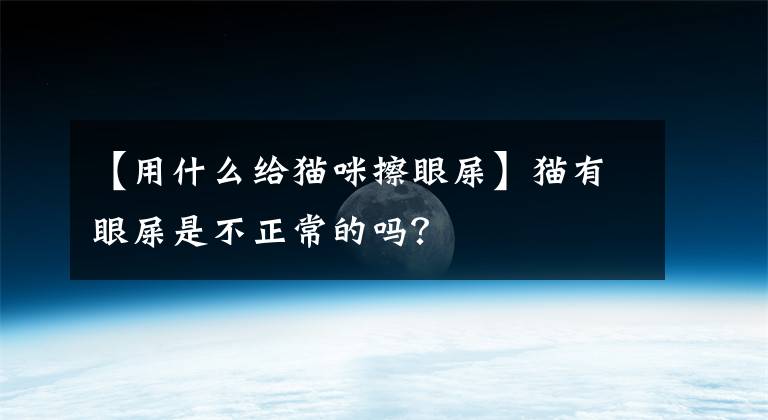 【用什么給貓咪擦眼屎】貓有眼屎是不正常的嗎？