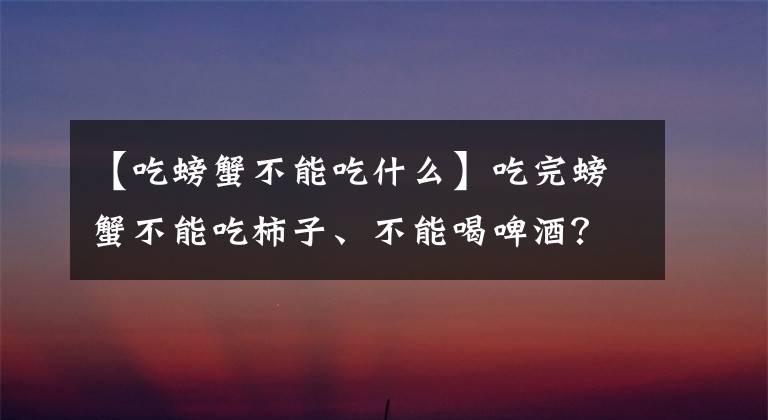 【吃螃蟹不能吃什么】吃完螃蟹不能吃柿子、不能喝啤酒？吃螃蟹的禁忌，一次性說清楚