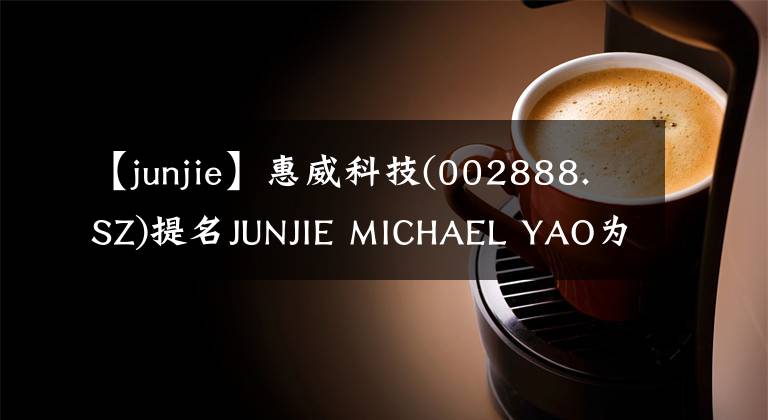 【junjie】惠威科技(002888.SZ)提名JUNJIE MICHAEL YAO為非獨(dú)立董事