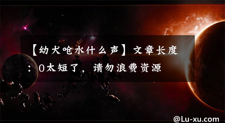 【幼犬嗆水什么聲】文章長度：0太短了，請勿浪費資源