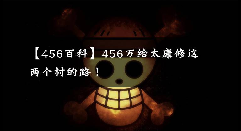 【456百科】456萬(wàn)給太康修這兩個(gè)村的路！