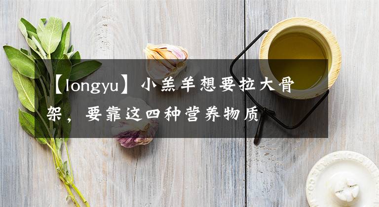 【longyu】小羔羊想要拉大骨架，要靠這四種營養(yǎng)物質(zhì)