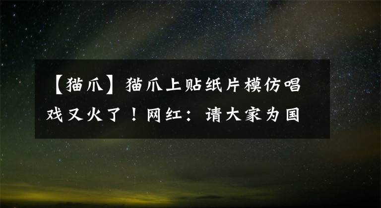 【貓爪】貓爪上貼紙片模仿唱戲又火了！網(wǎng)紅：請(qǐng)大家為國(guó)粹點(diǎn)贊