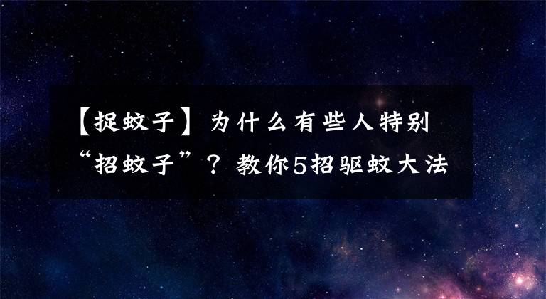 【捉蚊子】為什么有些人特別“招蚊子”？教你5招驅(qū)蚊大法