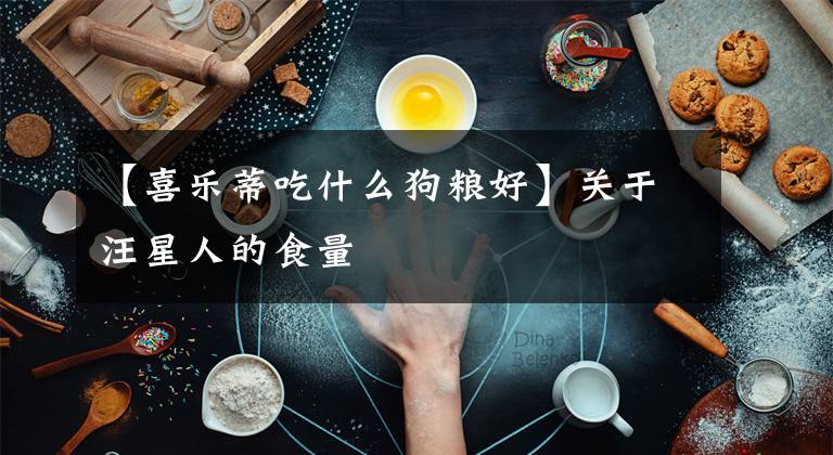 【喜樂蒂吃什么狗糧好】關(guān)于汪星人的食量