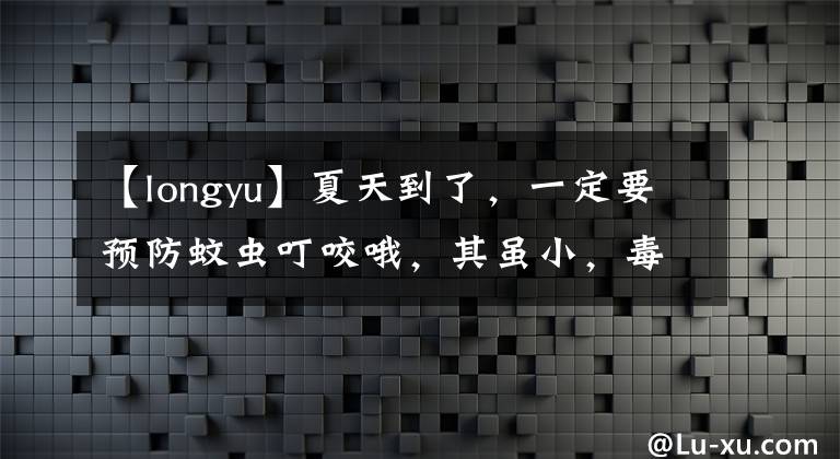 【longyu】夏天到了，一定要預(yù)防蚊蟲叮咬哦，其雖小，毒害不可小覷