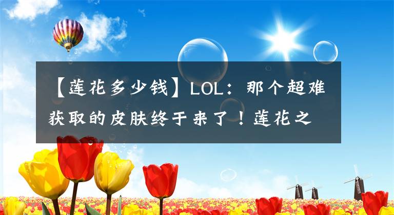 【蓮花多少錢】LOL：那個超難獲取的皮膚終于來了！蓮花之令卡爾瑪上架兌換商店